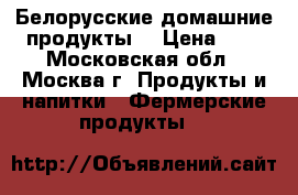Белорусские домашние продукты  › Цена ­ 1 - Московская обл., Москва г. Продукты и напитки » Фермерские продукты   